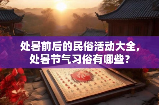 处暑前后的民俗活动大全,处暑节气习俗有哪些? 处暑前后的民俗活动大全,处暑节气习俗有哪些?