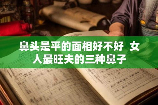 鼻头是平的面相好不好  女人最旺夫的三种鼻子