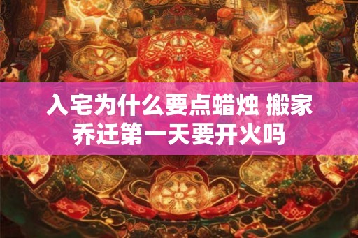 入宅为什么要点蜡烛 搬家乔迁第一天要开火吗