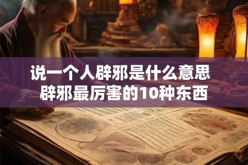 说一个人辟邪是什么意思  辟邪最厉害的10种东西