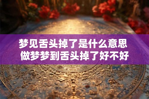 梦见舌头掉了是什么意思 做梦梦到舌头掉了好不好
