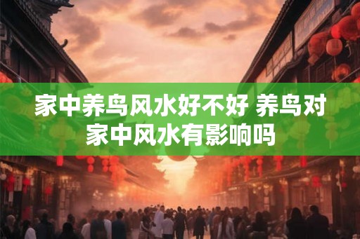 家中养鸟风水好不好 养鸟对家中风水有影响吗