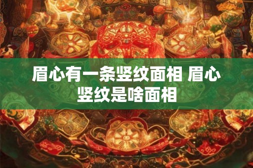眉心有一条竖纹面相 眉心竖纹是啥面相