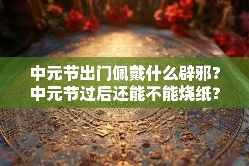 中元节出门佩戴什么辟邪？中元节过后还能不能烧纸？
