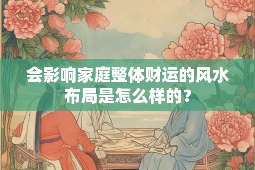 会影响家庭整体财运的风水布局是怎么样的? 会影响家庭整体财运的风水布局是怎么样的?