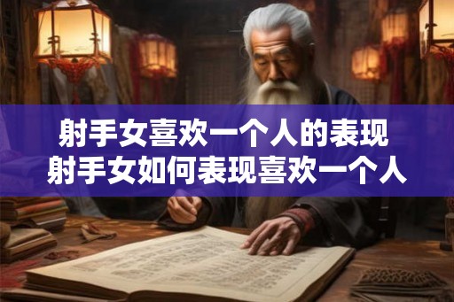 射手女喜欢一个人的表现 射手女如何表现喜欢一个人