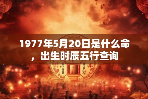 1977年5月20日是什么命，出生时辰五行查询