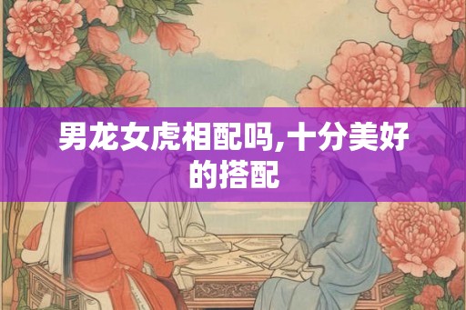 男龙女虎相配吗,十分美好的搭配