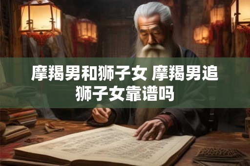 摩羯男和狮子女 摩羯男追狮子女靠谱吗