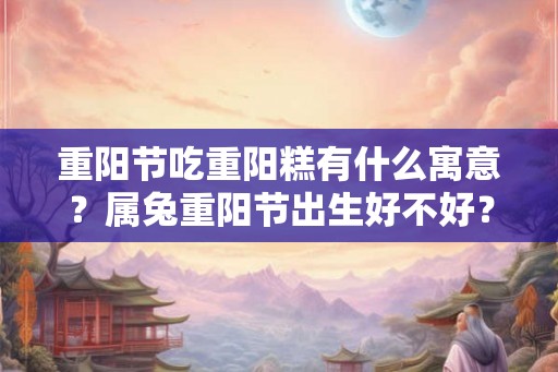 重阳节吃重阳糕有什么寓意？属兔重阳节出生好不好？