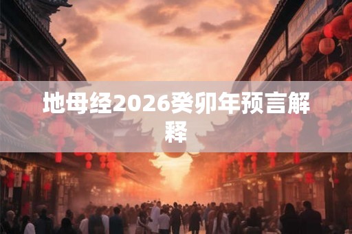 地母经2026癸卯年预言解释