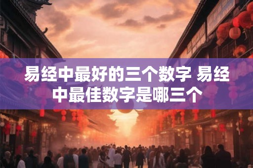 易经中最好的三个数字 易经中最佳数字是哪三个