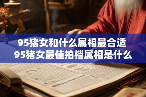 95猪女和什么属相最合适 95猪女最佳拍档属相是什么