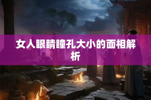 女人眼睛瞳孔大小的面相解析