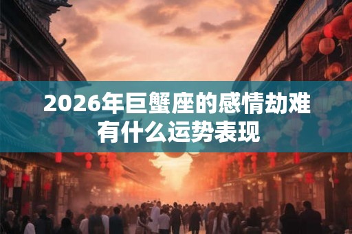 2026年巨蟹座的感情劫难 有什么运势表现