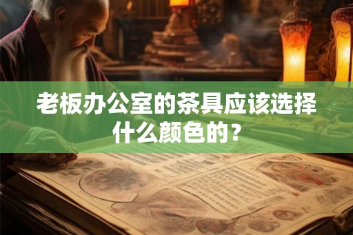 老板办公室的茶具应该选择什么颜色的? 老板办公室的茶具应该选择什么颜色的?