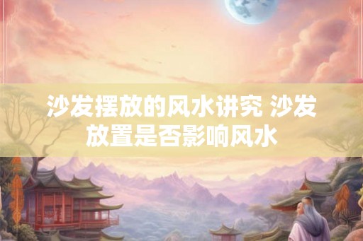 沙发摆放的风水讲究 沙发放置是否影响风水