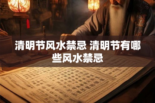 清明节风水禁忌 清明节有哪些风水禁忌 清明节风水禁忌 清明节有哪些风水禁忌