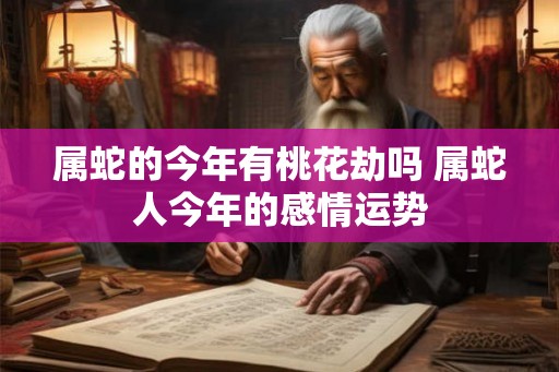 属蛇的今年有桃花劫吗 属蛇人今年的感情运势