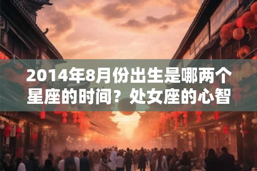 2014年8月份出生是哪两个星座的时间？处女座的心智表现