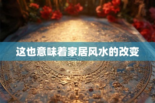 这也意味着家居风水的改变