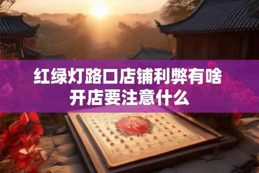 红绿灯路口店铺利弊有啥 开店要注意什么