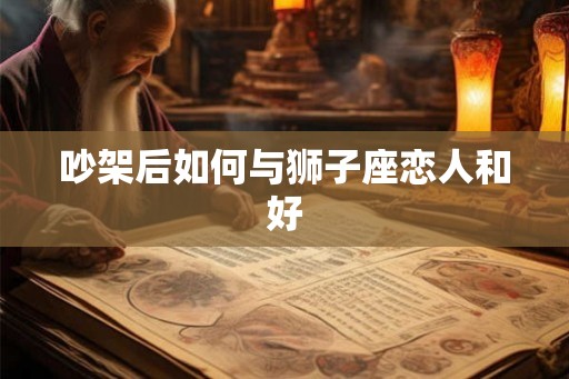 吵架后如何与狮子座恋人和好