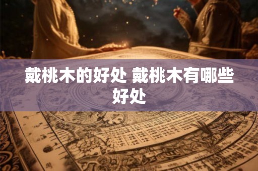 戴桃木的好处 戴桃木有哪些好处