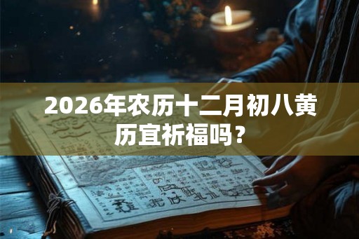 2026年农历十二月初八黄历宜祈福吗？