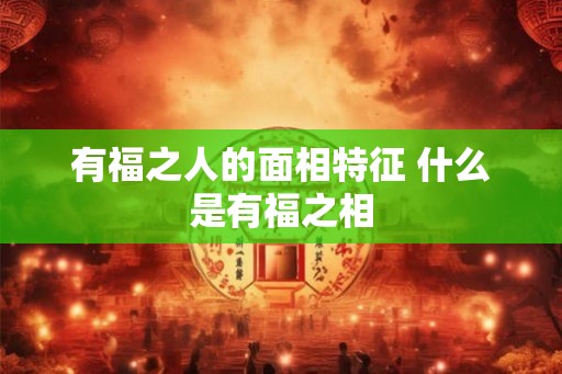 有福之人的面相特征 什么是有福之相