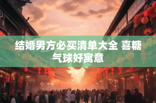 结婚男方必买清单大全 喜糖气球好寓意