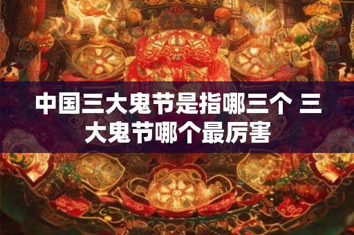 中国三大鬼节是指哪三个 三大鬼节哪个最厉害