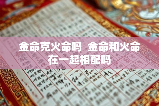 金命克火命吗  金命和火命在一起相配吗