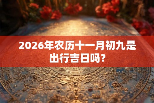 2026年农历十一月初九是出行吉日吗？