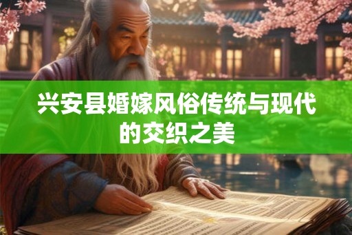 兴安县婚嫁风俗传统与现代的交织之美