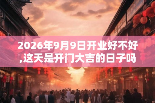 2026年9月9日开业好不好,这天是开门大吉的日子吗 2026年9月9日开业好不好,这天是开门大吉的日子吗