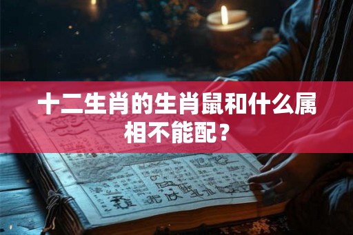 十二生肖的生肖鼠和什么属相不能配? 十二生肖的生肖鼠和什么属相不能配?