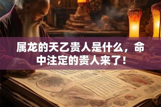 属龙的天乙贵人是什么，命中注定的贵人来了！