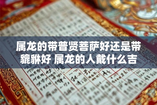 属龙的带普贤菩萨好还是带貔貅好 属龙的人戴什么吉祥物好