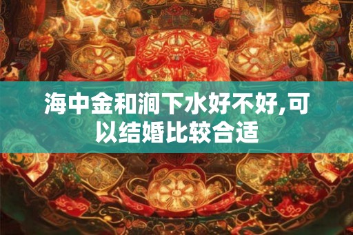 海中金和涧下水好不好,可以结婚比较合适