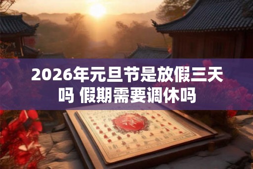 2026年元旦节是放假三天吗 假期需要调休吗