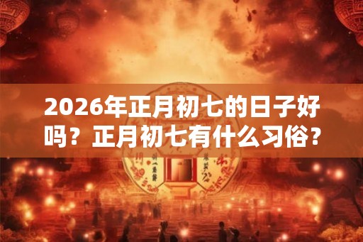 2026年正月初七的日子好吗？正月初七有什么习俗？