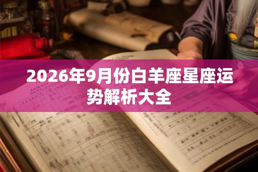 2026年9月份白羊座星座运势解析大全 2026年9月份白羊座星座运势解析大全