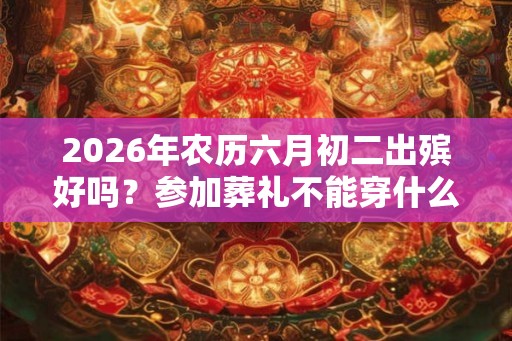 2026年农历六月初二出殡好吗？参加葬礼不能穿什么衣服？