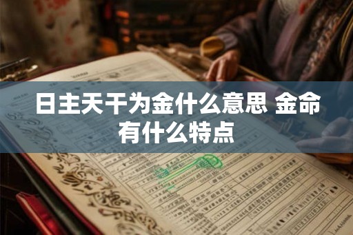 日主天干为金什么意思 金命有什么特点 日主天干为金什么意思 金命有什么特点