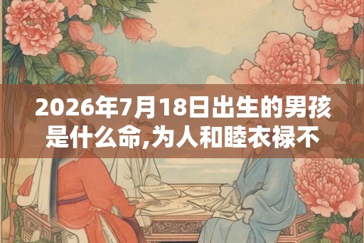 2026年7月18日出生的男孩是什么命,为人和睦衣禄不愁