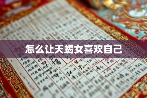 怎么让天蝎女喜欢自己