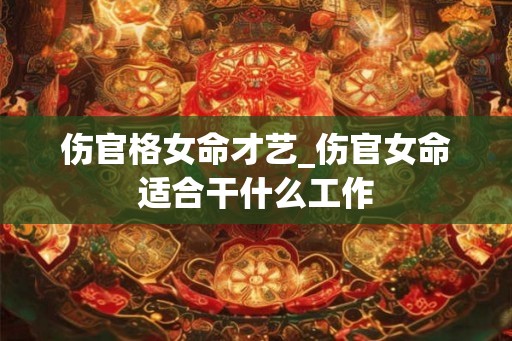 伤官格女命才艺_伤官女命适合干什么工作