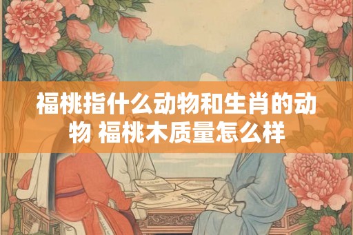 福桃指什么动物和生肖的动物 福桃木质量怎么样 福桃指什么动物和生肖的动物 福桃木质量怎么样