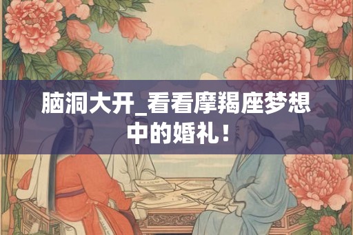 脑洞大开_看看摩羯座梦想中的婚礼！
